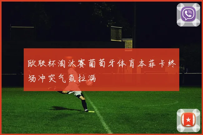 欧联杯淘汰赛葡萄牙体育本菲卡终场冲突气氛拉满