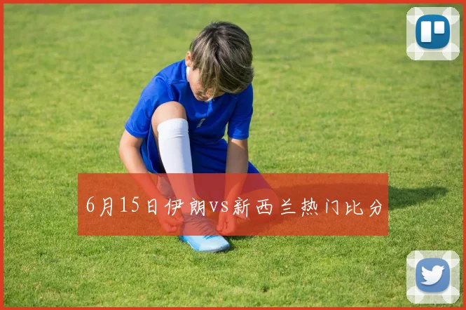 6月15日伊朗vs新西兰热门比分