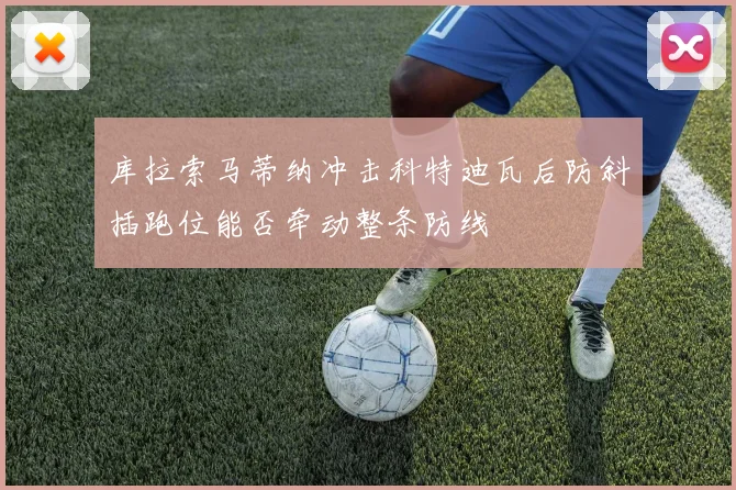 库拉索马蒂纳冲击科特迪瓦后防斜插跑位能否牵动整条防线