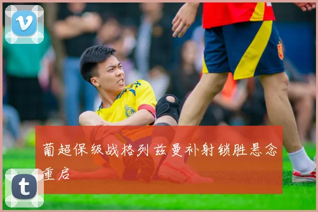 葡超保级战格列兹曼补射锁胜悬念重启