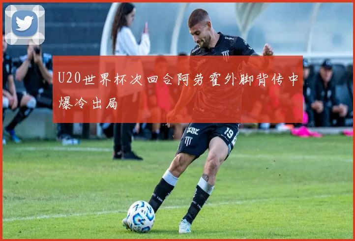U20世界杯次回合阿劳霍外脚背传中爆冷出局