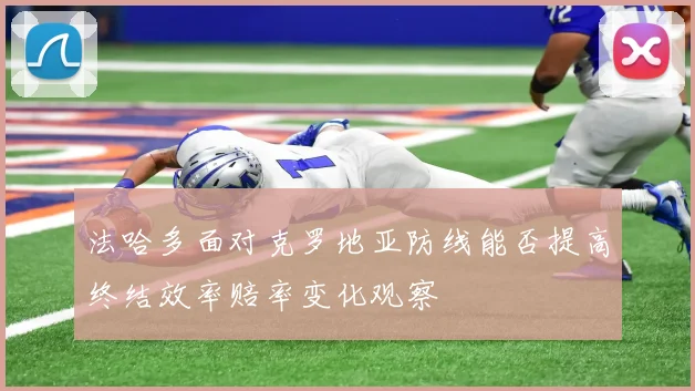 法哈多面对克罗地亚防线能否提高终结效率赔率变化观察