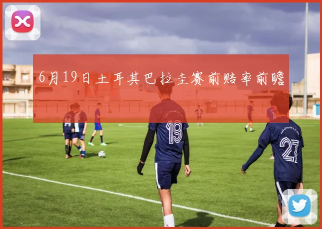 6月19日土耳其巴拉圭赛前赔率前瞻