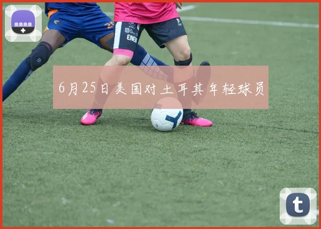 6月25日美国对土耳其年轻球员
