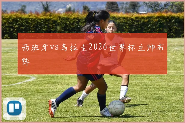 西班牙vs乌拉圭2026世界杯主帅布阵