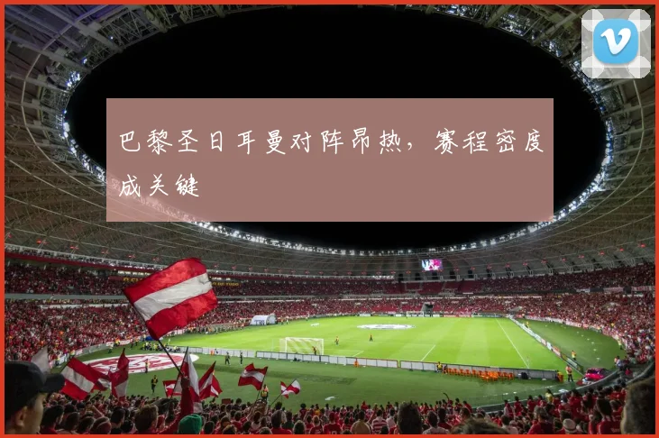 巴黎圣日耳曼对阵昂热，赛程密度成关键