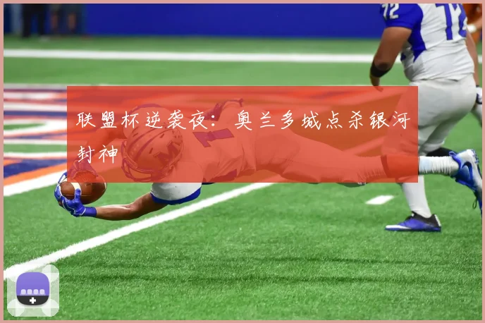 联盟杯逆袭夜：奥兰多城点杀银河封神