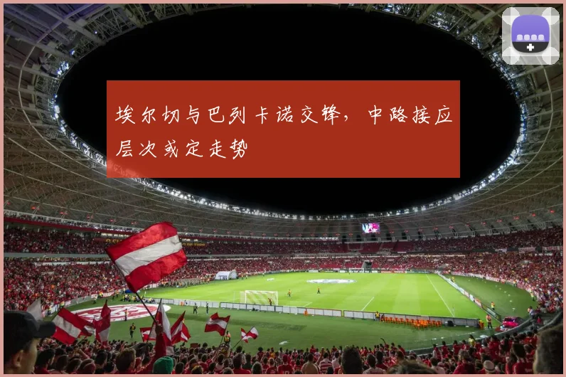 埃尔切与巴列卡诺交锋,中路接应层次或定走势