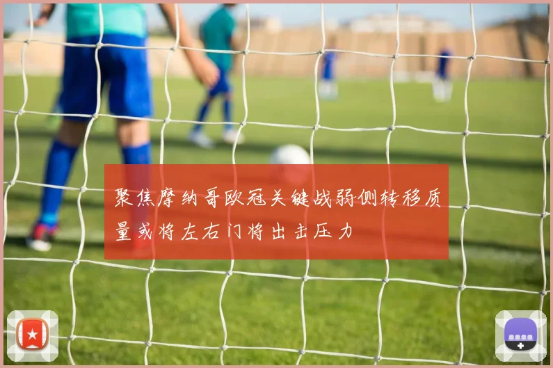 聚焦摩纳哥欧冠关键战弱侧转移质量或将左右门将出击压力