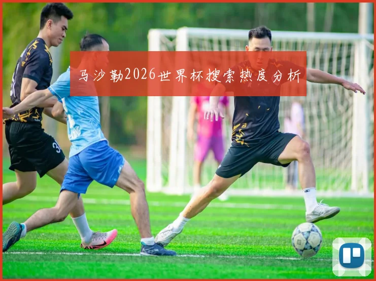 马沙勒2026世界杯搜索热度分析
