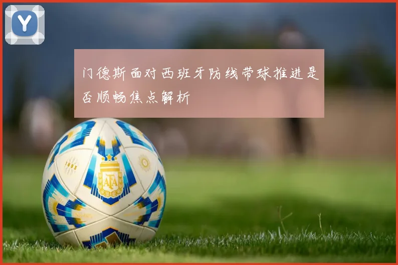门德斯面对西班牙防线带球推进是否顺畅焦点解析