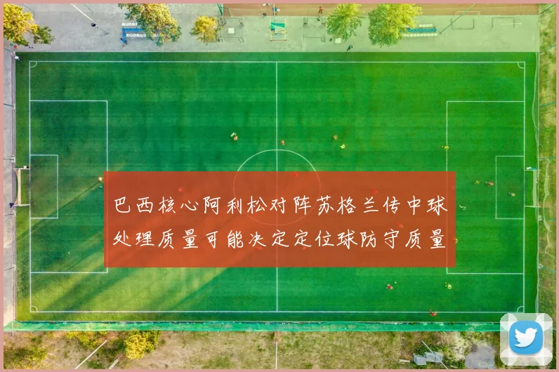 巴西核心阿利松对阵苏格兰传中球处理质量可能决定定位球防守质量
