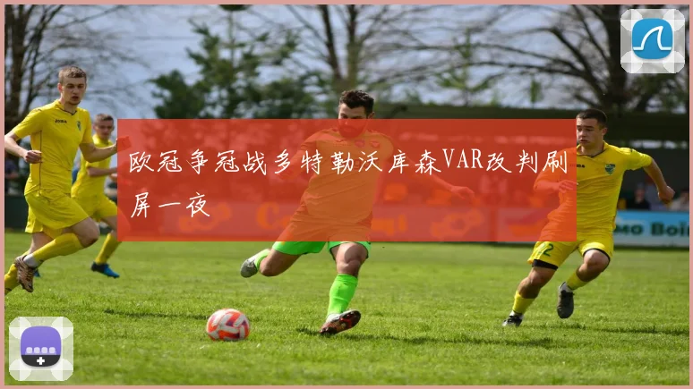 欧冠争冠战多特勒沃库森VAR改判刷屏一夜