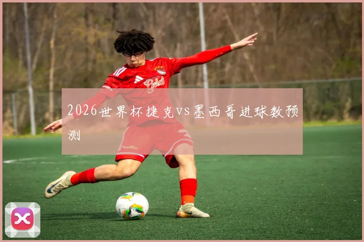 2026世界杯捷克vs墨西哥进球数预测