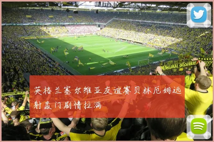 英格兰塞尔维亚友谊赛贝林厄姆远射轰门剧情拉满