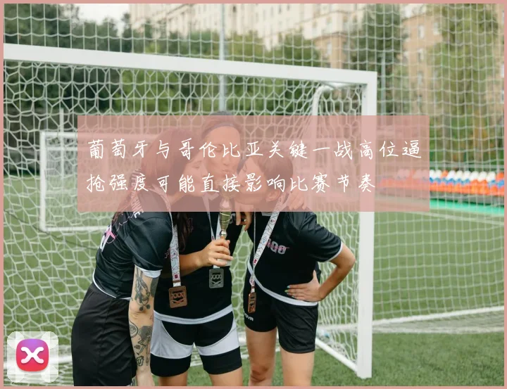 葡萄牙与哥伦比亚关键一战高位逼抢强度可能直接影响比赛节奏