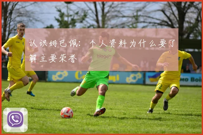 认识姆巴佩:个人资料为什么要了解主要荣誉