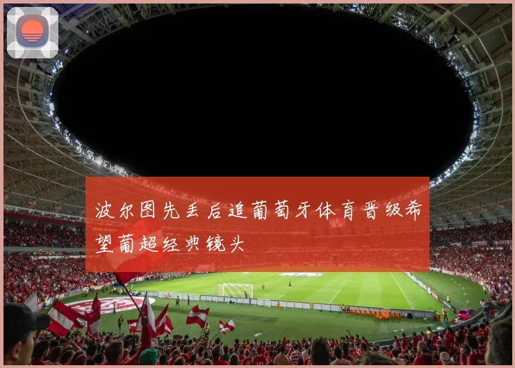 波尔图先丢后追葡萄牙体育晋级希望葡超经典镜头