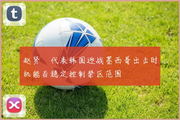 赵贤祐代表韩国迎战墨西哥出击时机能否稳定控制禁区范围