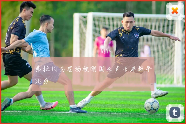 弗拉门戈客场硬刚国米卢卡库扳平比分