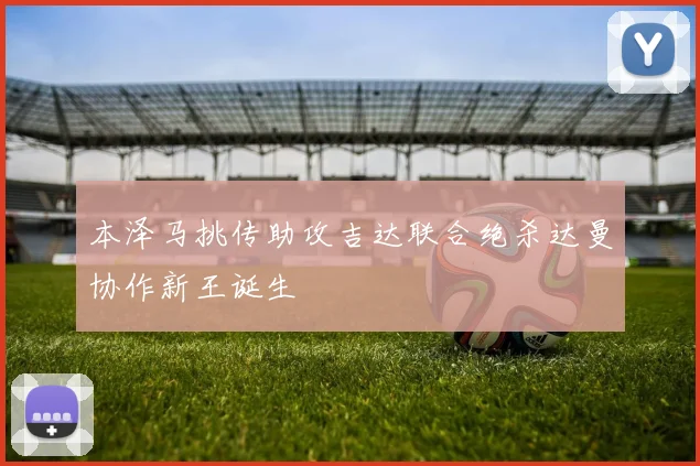 本泽马挑传助攻吉达联合绝杀达曼协作新王诞生