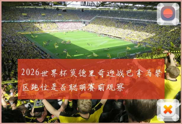 2026世界杯莫德里奇迎战巴拿马禁区跑位是否聪明赛前观察