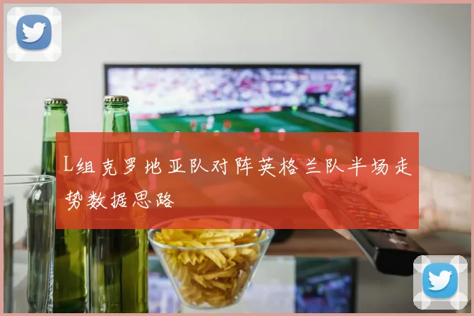 L组克罗地亚队对阵英格兰队半场走势数据思路