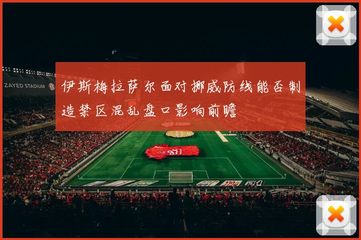 伊斯梅拉萨尔面对挪威防线能否制造禁区混乱盘口影响前瞻