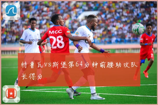 特鲁瓦vs斯堡第64分钟前腰助攻队长得分