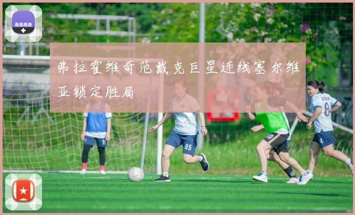 弗拉霍维奇范戴克巨星连线塞尔维亚锁定胜局