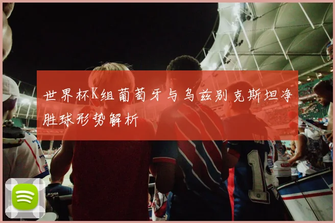 世界杯K组葡萄牙与乌兹别克斯坦净胜球形势解析