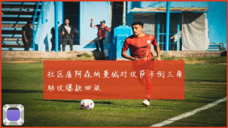 社区盾阿森纳曼城对攻萨卡倒三角助攻爆款回放