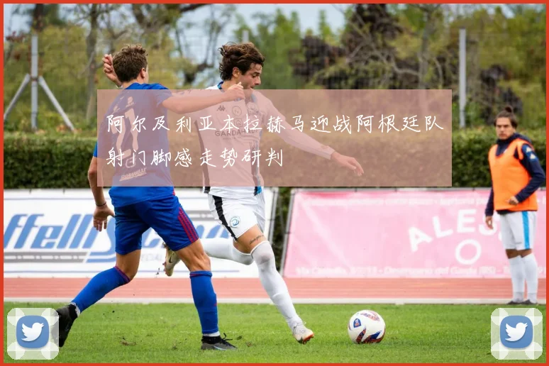 阿尔及利亚本拉赫马迎战阿根廷队射门脚感走势研判