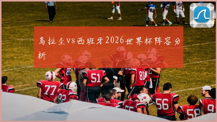 乌拉圭vs西班牙2026世界杯阵容分析